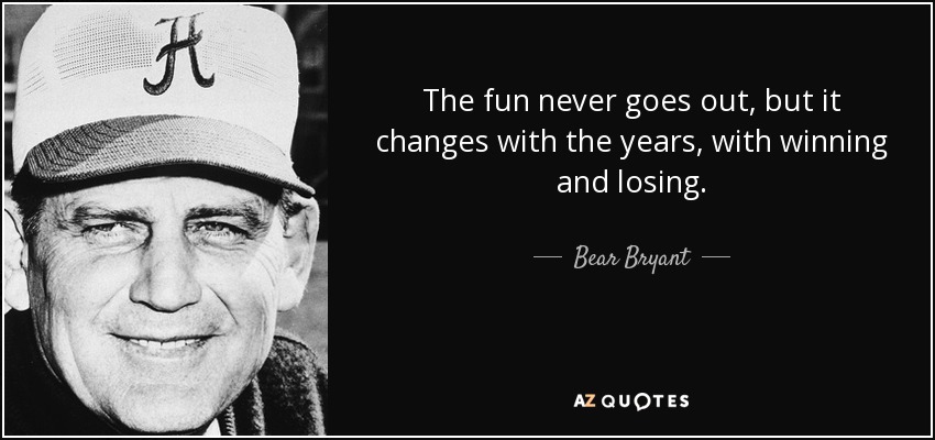 The fun never goes out, but it changes with the years, with winning and losing. - Bear Bryant