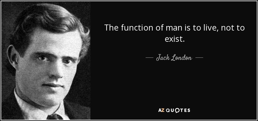 The function of man is to live, not to exist. - Jack London