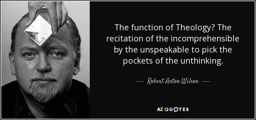 The function of Theology? The recitation of the incomprehensible by the unspeakable to pick the pockets of the unthinking. - Robert Anton Wilson