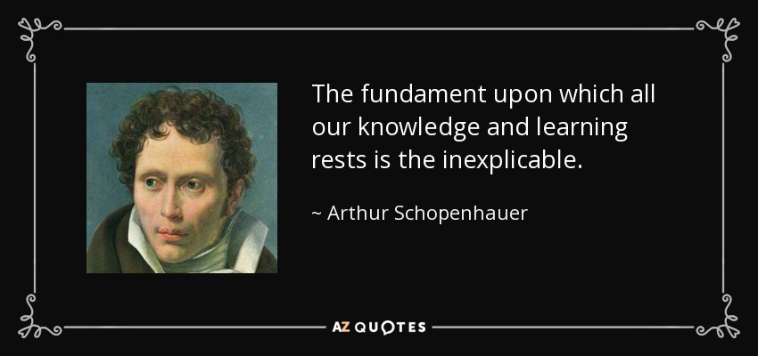 The fundament upon which all our knowledge and learning rests is the inexplicable. - Arthur Schopenhauer