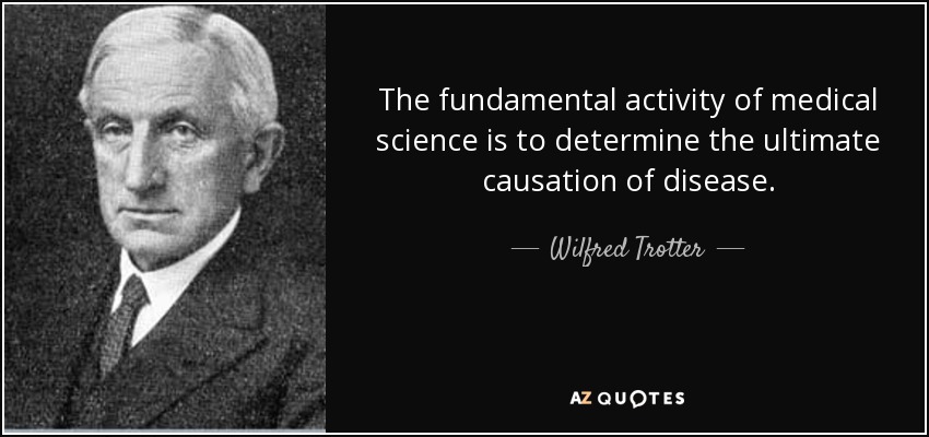 The fundamental activity of medical science is to determine the ultimate causation of disease. - Wilfred Trotter