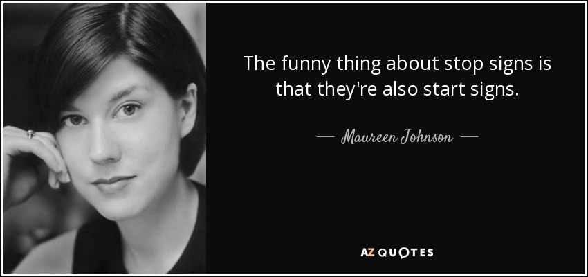 The funny thing about stop signs is that they're also start signs. - Maureen Johnson