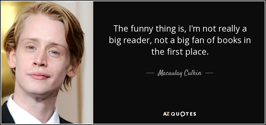 The funny thing is, I'm not really a big reader, not a big fan of books in the first place. - Macaulay Culkin