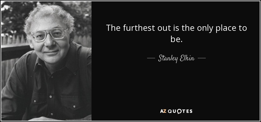 The furthest out is the only place to be. - Stanley Elkin