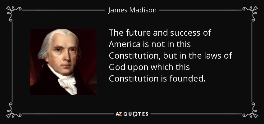 The future and success of America is not in this Constitution, but in the laws of God upon which this Constitution is founded. - James Madison