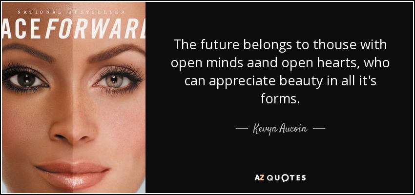 The future belongs to thouse with open minds aand open hearts, who can appreciate beauty in all it's forms. - Kevyn Aucoin