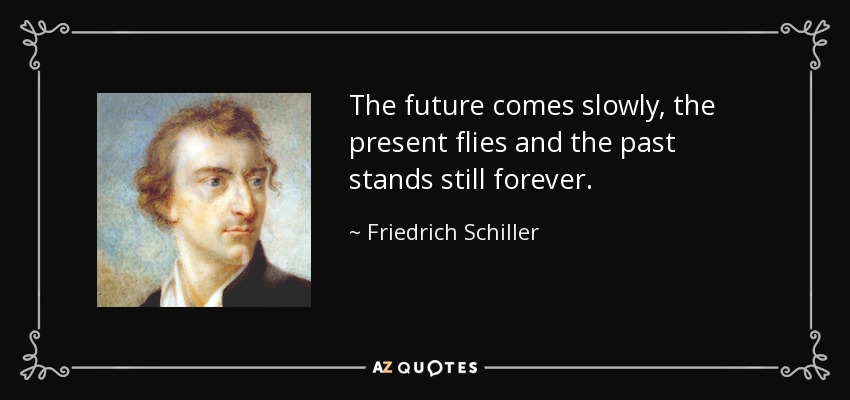 The future comes slowly, the present flies and the past stands still forever. - Friedrich Schiller