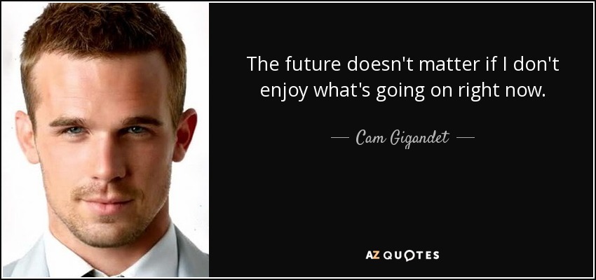 The future doesn't matter if I don't enjoy what's going on right now. - Cam Gigandet