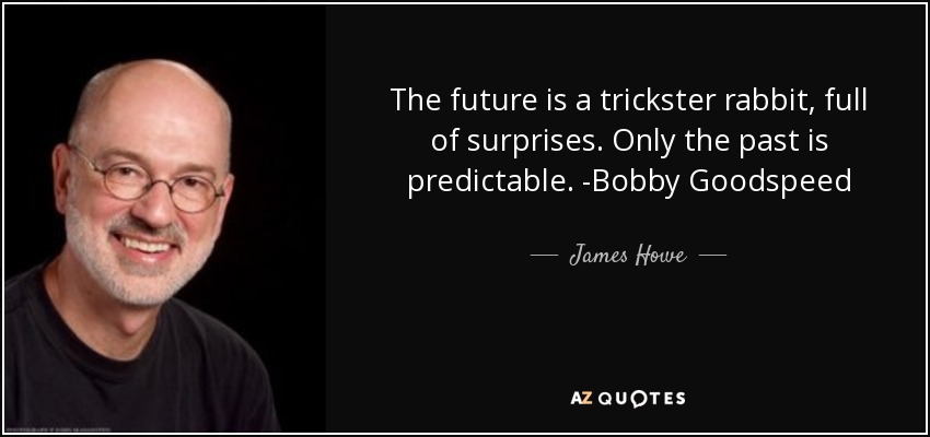 The future is a trickster rabbit, full of surprises. Only the past is predictable. -Bobby Goodspeed - James Howe