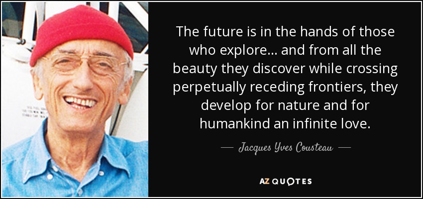 The future is in the hands of those who explore... and from all the beauty they discover while crossing perpetually receding frontiers, they develop for nature and for humankind an infinite love. - Jacques Yves Cousteau