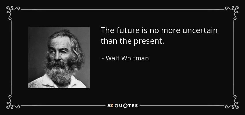 The future is no more uncertain than the present. - Walt Whitman