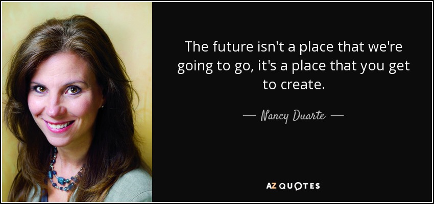 The future isn't a place that we're going to go, it's a place that you get to create. - Nancy Duarte