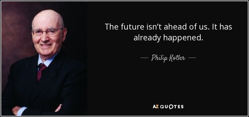 The future isn’t ahead of us. It has already happened. - Philip Kotler