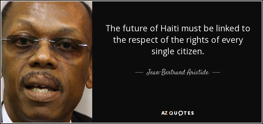 The future of Haiti must be linked to the respect of the rights of every single citizen. - Jean-Bertrand Aristide