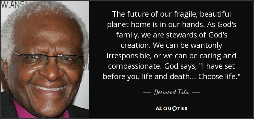 The future of our fragile, beautiful planet home is in our hands. As God's family, we are stewards of God's creation. We can be wantonly irresponsible, or we can be caring and compassionate. God says, 