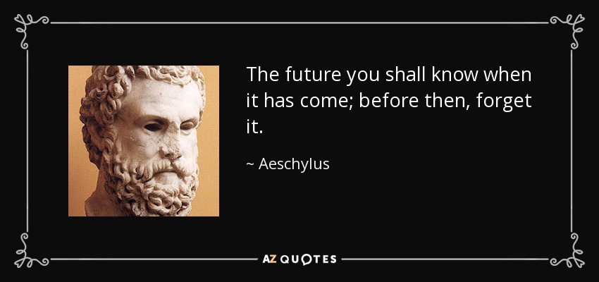 The future you shall know when it has come; before then, forget it. - Aeschylus