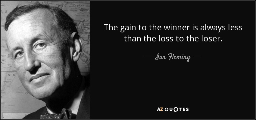 The gain to the winner is always less than the loss to the loser. - Ian Fleming