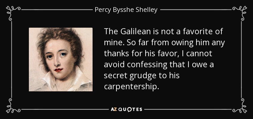 The Galilean is not a favorite of mine. So far from owing him any thanks for his favor, I cannot avoid confessing that I owe a secret grudge to his carpentership. - Percy Bysshe Shelley