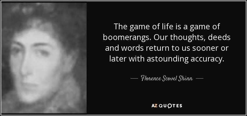 The game of life is a game of boomerangs. Our thoughts, deeds and words return to us sooner or later with astounding accuracy. - Florence Scovel Shinn