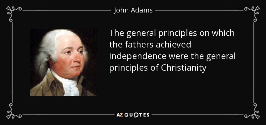 The general principles on which the fathers achieved independence were the general principles of Christianity - John Adams