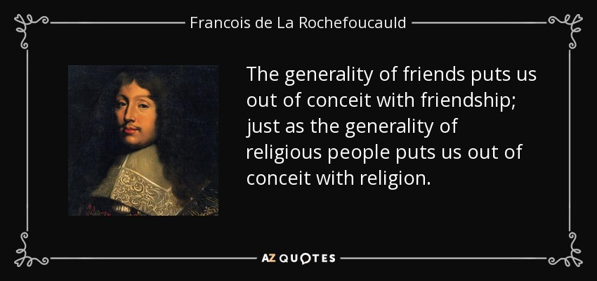 The generality of friends puts us out of conceit with friendship; just as the generality of religious people puts us out of conceit with religion. - Francois de La Rochefoucauld