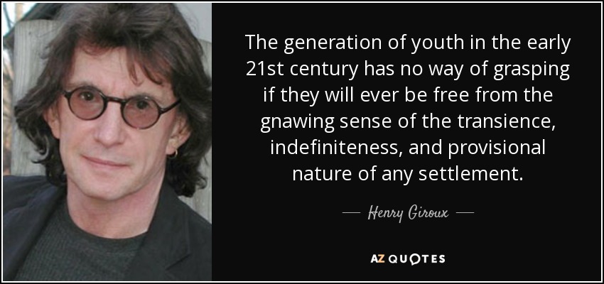 The generation of youth in the early 21st century has no way of grasping if they will ever be free from the gnawing sense of the transience, indefiniteness, and provisional nature of any settlement. - Henry Giroux