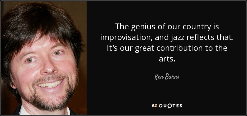 The genius of our country is improvisation, and jazz reflects that. It's our great contribution to the arts. - Ken Burns