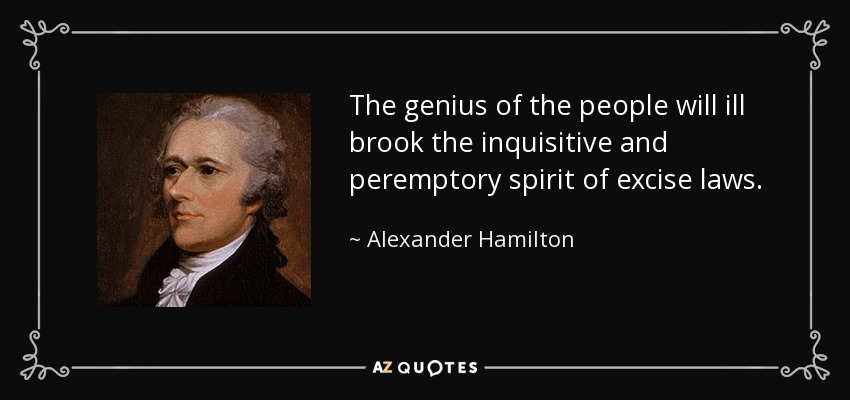The genius of the people will ill brook the inquisitive and peremptory spirit of excise laws. - Alexander Hamilton