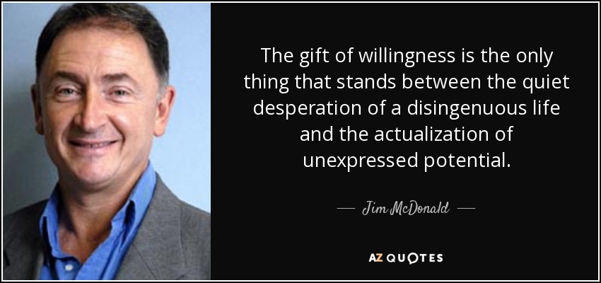 The gift of willingness is the only thing that stands between the quiet desperation of a disingenuous life and the actualization of unexpressed potential. - Jim McDonald