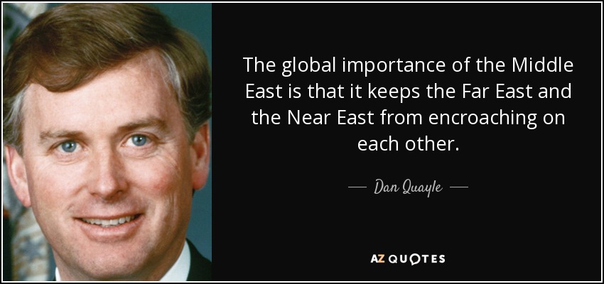 The global importance of the Middle East is that it keeps the Far East and the Near East from encroaching on each other. - Dan Quayle