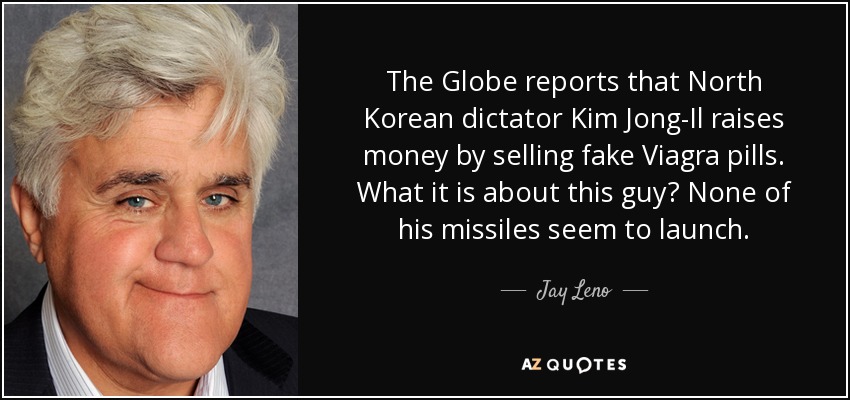The Globe reports that North Korean dictator Kim Jong-Il raises money by selling fake Viagra pills. What it is about this guy? None of his missiles seem to launch. - Jay Leno