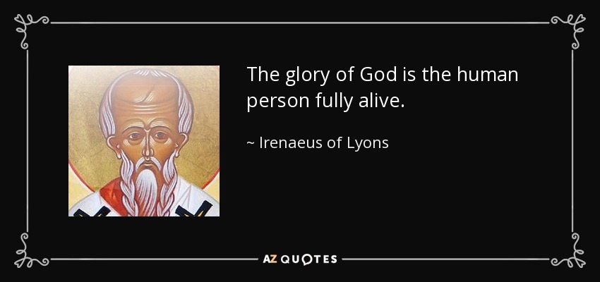 The glory of God is the human person fully alive. - Irenaeus of Lyons