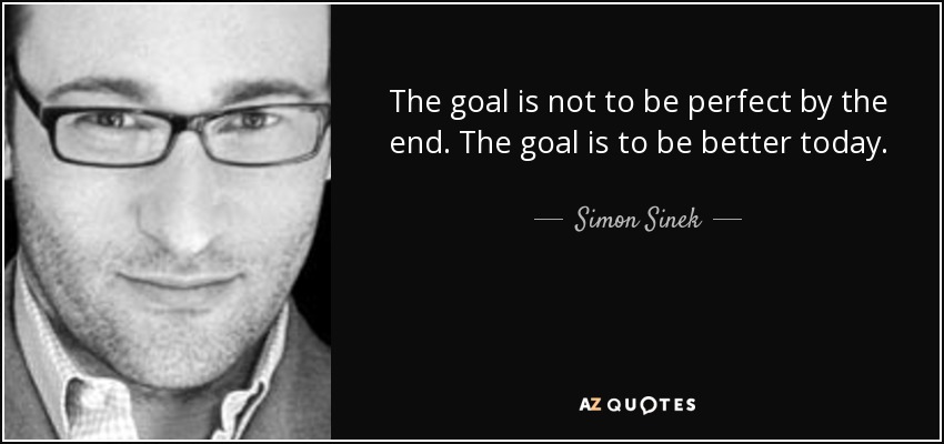 The goal is not to be perfect by the end. The goal is to be better today. - Simon Sinek
