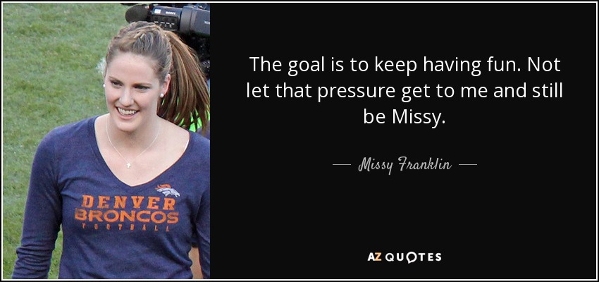The goal is to keep having fun. Not let that pressure get to me and still be Missy. - Missy Franklin