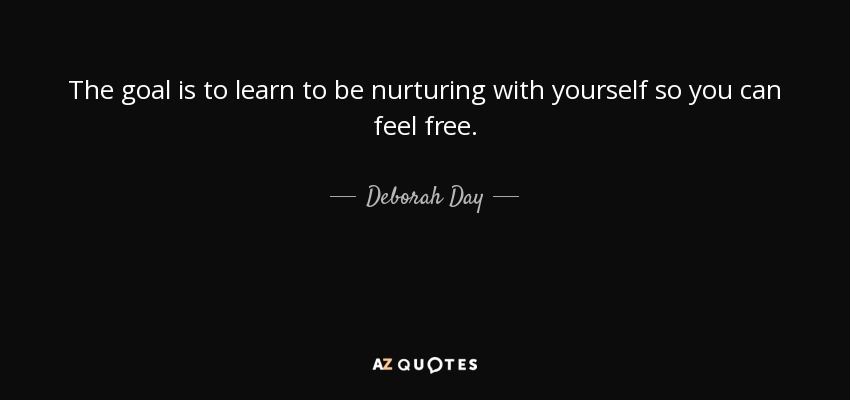 The goal is to learn to be nurturing with yourself so you can feel free. - Deborah Day
