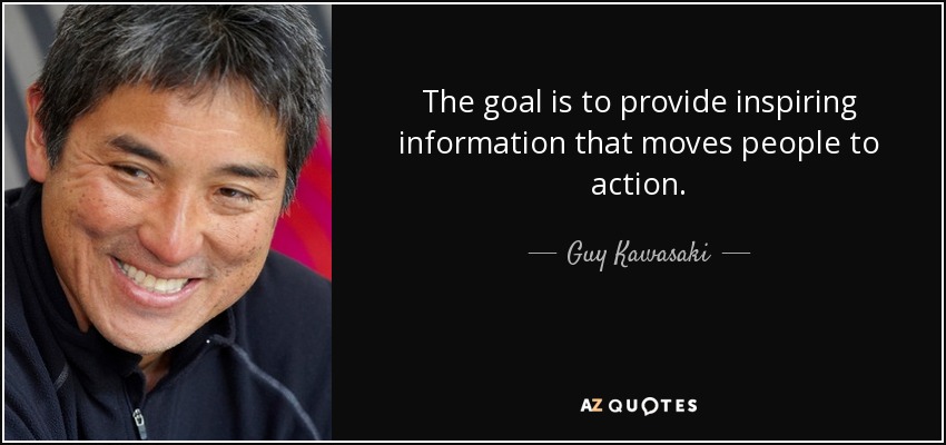 The goal is to provide inspiring information that moves people to action. - Guy Kawasaki