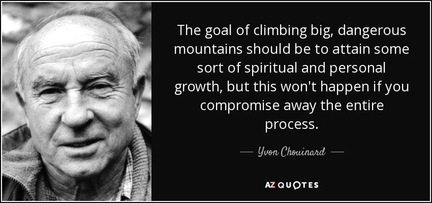 The goal of climbing big, dangerous mountains should be to attain some sort of spiritual and personal growth, but this won't happen if you compromise away the entire process. - Yvon Chouinard