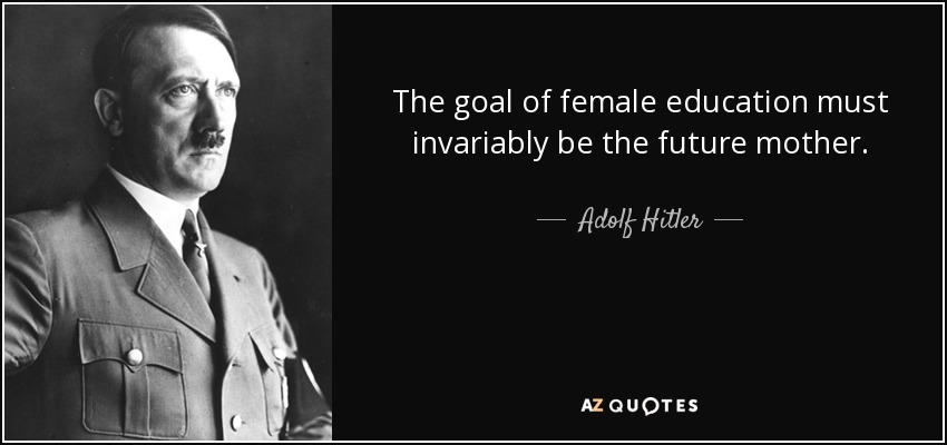 The goal of female education must invariably be the future mother. - Adolf Hitler