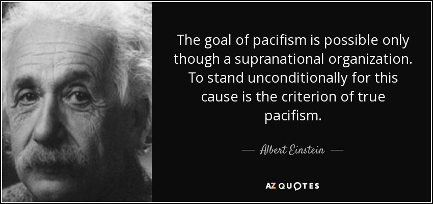 The goal of pacifism is possible only though a supranational organization. To stand unconditionally for this cause is the criterion of true pacifism. - Albert Einstein