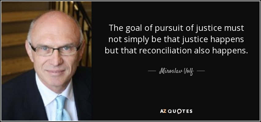 The goal of pursuit of justice must not simply be that justice happens but that reconciliation also happens. - Miroslav Volf