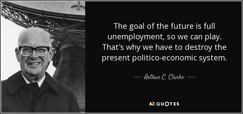 The goal of the future is full unemployment, so we can play. That's why we have to destroy the present politico-economic system. - Arthur C. Clarke