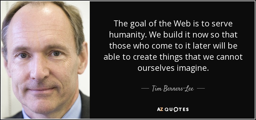 The goal of the Web is to serve humanity. We build it now so that those who come to it later will be able to create things that we cannot ourselves imagine. - Tim Berners-Lee