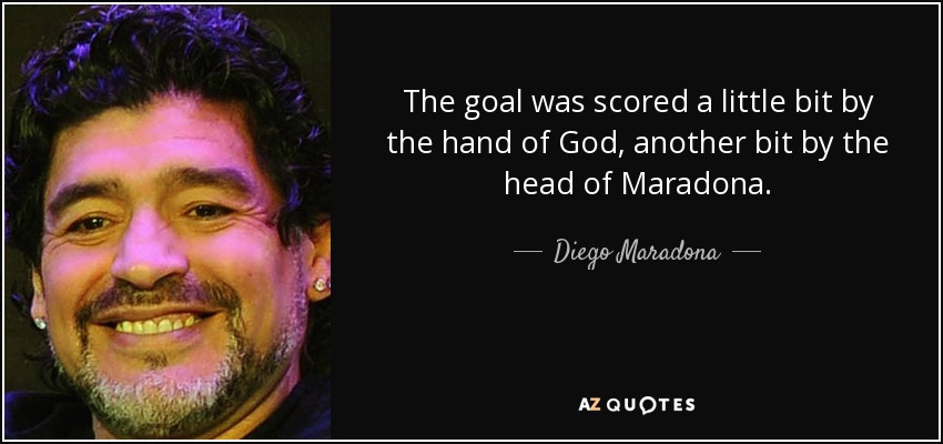 The goal was scored a little bit by the hand of God, another bit by the head of Maradona. - Diego Maradona