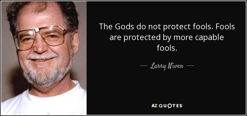 The Gods do not protect fools. Fools are protected by more capable fools. - Larry Niven