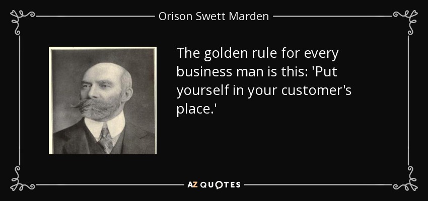 The golden rule for every business man is this: 'Put yourself in your customer's place.' - Orison Swett Marden