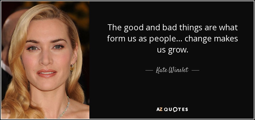 The good and bad things are what form us as people... change makes us grow. - Kate Winslet