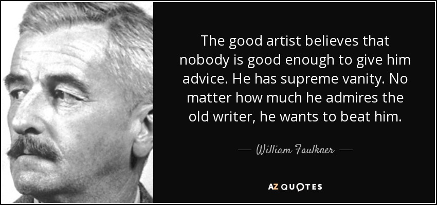 The good artist believes that nobody is good enough to give him advice. He has supreme vanity. No matter how much he admires the old writer, he wants to beat him. - William Faulkner