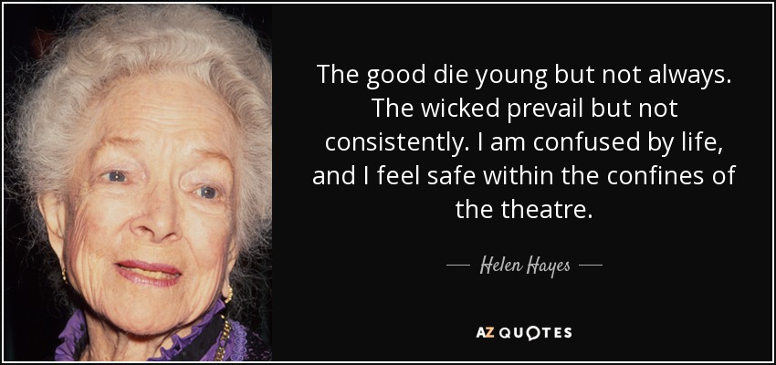 The good die young but not always. The wicked prevail but not consistently. I am confused by life, and I feel safe within the confines of the theatre. - Helen Hayes