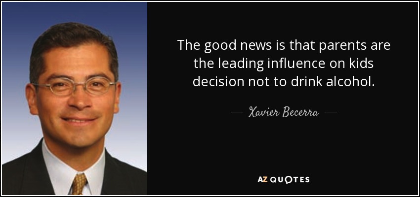 The good news is that parents are the leading influence on kids decision not to drink alcohol. - Xavier Becerra