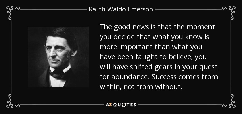 The good news is that the moment you decide that what you know is more important than what you have been taught to believe, you will have shifted gears in your quest for abundance. Success comes from within, not from without. - Ralph Waldo Emerson